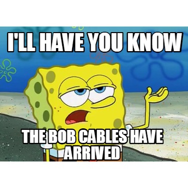 ill-have-you-know-the-bob-cables-have-arrived