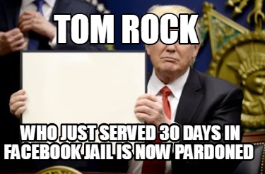 Meme Creator Funny Tom Rock Who Just Served 30 Days In Facebook Jail Is Now Pardoned Meme Generator At Memecreator Org Meme Creator Funny Tom Rock Who Just Served 30 Days In Facebook Jail Is Now Pardoned Meme Generator At Memecreator Org