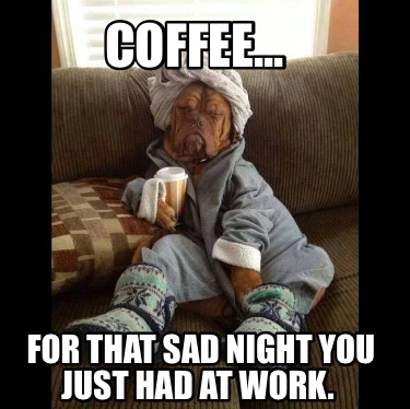 coffee...-for-that-sad-night-you-just-had-at-work