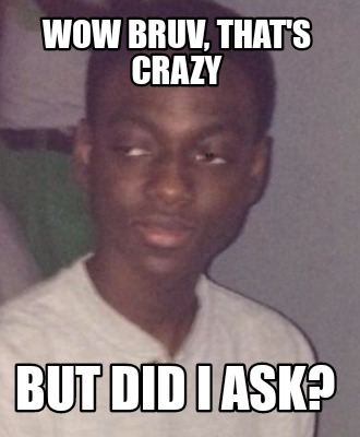 Meme Creator Funny Wow Bruv That S Crazy But Did I Ask Meme Generator At Memecreator Org Meme Creator Funny Wow Bruv That S Crazy But Did I Ask Meme Generator At Memecreator Org