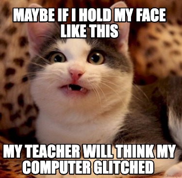 maybe-if-i-hold-my-face-like-this-my-teacher-will-think-my-computer-glitched