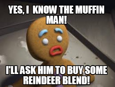 Meme Creator Funny Yes I Know The Muffin Man I Ll Ask Him To Buy Some Reindeer Blend Meme Generator At Memecreator Org Meme Creator Funny Yes I Know The Muffin Man I Ll Ask Him To Buy Some Reindeer Blend Meme Generator At Memecreator Org