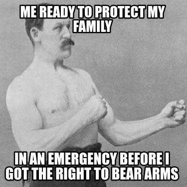 Meme Creator Funny Me Ready To Protect My Family In An Emergency Before I Got The Right To Bear Arm Meme Generator At Memecreator Org Meme Creator Funny Me Ready To Protect My Family In An Emergency Before I Got The Right To Bear Arm Meme Generator At Memecreator Org