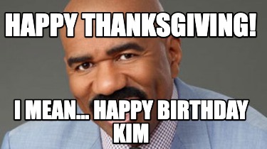 Meme Creator - Funny Happy Thanksgiving! i mean... happy birthday Kim Meme Generator at ! Meme Creator - Funny Happy Thanksgiving! i mean... happy birthday Kim Meme Generator at !