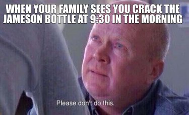 Meme Creator Funny When Your Family Sees You Crack The Jameson Bottle At 9 30 In The Morning Meme Generator At Memecreator Org