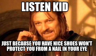 Meme Creator - Funny Listen kid Just because you have nice shoes won't protect you from a nail in you Meme Generator at ! Meme Creator - Funny Listen kid Just because you have nice shoes won't protect you from a nail in you Meme Generator at !