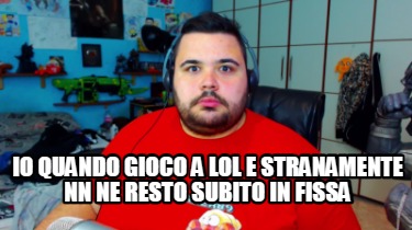 io-quando-gioco-a-lol-e-stranamente-nn-ne-resto-subito-in-fissa
