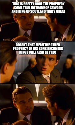 Meme Creator Funny This Is Pretty Cool The Prophecy Came True Im Thane Of Cawdor And King Of Scotla Meme Generator At Memecreator Org Meme Creator Funny This Is Pretty Cool The Prophecy Came True Im Thane Of Cawdor And King Of Scotla Meme Generator At Memecreator Org