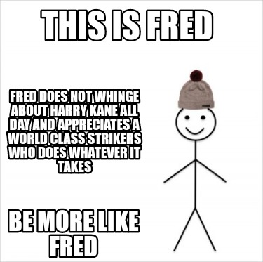 Meme Creator Funny This Is Fred Be More Like Fred Fred Does Not Whinge About Harry Kane All Day And Meme Generator At Memecreator Org Meme Creator Funny This Is Fred Be More Like Fred Fred Does Not Whinge About Harry Kane All Day And Meme Generator At Memecreator Org