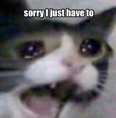 Meme Creator Funny Sorry I Just Have To Meme Generator At Memecreator Org Meme Creator Funny Sorry I Just Have To Meme Generator At Memecreator Org