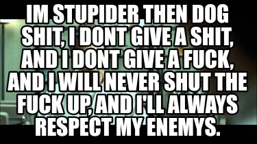 im-stupider-then-dog-shit-i-dont-give-a-shit-and-i-dont-give-a-fuck-and-i-will-n