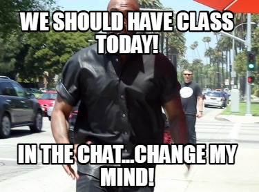 we-should-have-class-today-in-the-chat...change-my-mind