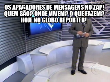 os-apagadores-de-mensagens-no-zap-quem-so-onde-vivem-o-que-fazem-hoje-no-globo-r