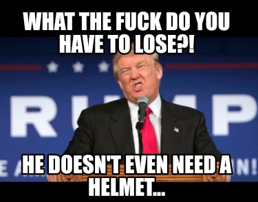 what-the-fuck-do-you-have-to-lose-he-doesnt-even-need-a-helmet