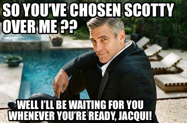 Meme Creator Funny So You Ve Chosen Scotty Over Me Well I Ll Be Waiting For You Whenever You Meme Generator At Memecreator Org Meme Creator Funny So You Ve Chosen Scotty Over Me Well I Ll Be Waiting For You Whenever You Meme Generator At Memecreator Org