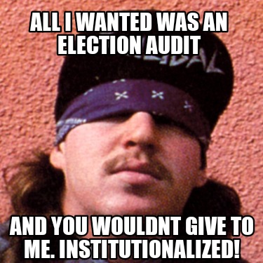 all-i-wanted-was-an-election-audit-and-you-wouldnt-give-to-me.-institutionalized