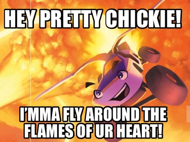 hey-pretty-chickie-imma-fly-around-the-flames-of-ur-heart