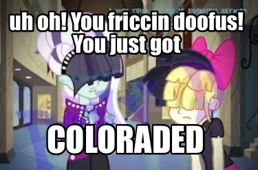 uh-oh-you-friccin-doofus-you-just-got-coloraded