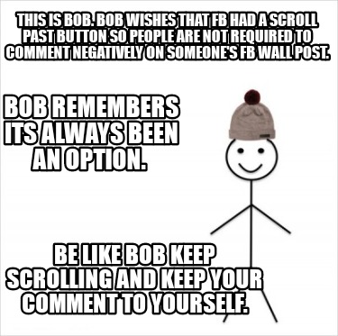Meme Creator Funny This Is Bob Bob Wishes That Fb Had A Scroll Past Button So People Are Not Requi Meme Generator At Memecreator Org Meme Creator Funny This Is Bob Bob Wishes That Fb Had A Scroll Past Button So People Are Not Requi Meme Generator At Memecreator Org