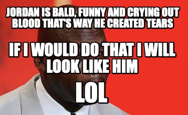 Meme Creator Funny Jordan Is Bald Funny And Crying Out Blood That S Way He Created Tears Lol If I Meme Generator At Memecreator Org Meme Creator Funny Jordan Is Bald Funny And Crying Out Blood That S Way He Created Tears Lol If I Meme Generator At Memecreator Org