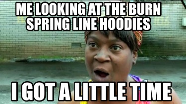 Meme Creator Funny Me Looking At The Burn Spring Line Hoodies I Got A Little Time Meme Generator At Memecreator Org Meme Creator Funny Me Looking At The Burn Spring Line Hoodies I Got A Little Time Meme Generator At Memecreator Org