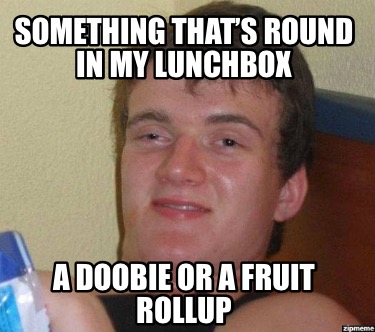 something-thats-round-in-my-lunchbox-a-doobie-or-a-fruit-rollup