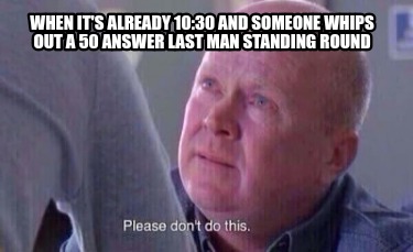 Meme Creator Funny When It S Already 10 30 And Someone Whips Out A 50 Answer Last Man Standing Roun Meme Generator At Memecreator Org