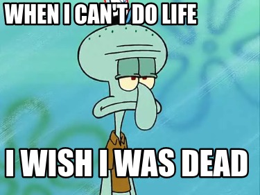 when-i-cant-do-life-i-wish-i-was-dead