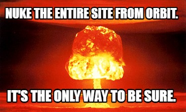 nuke-the-entire-site-from-orbit.-its-the-only-way-to-be-sure