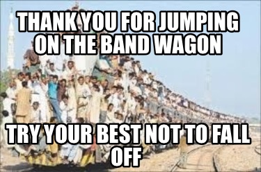 thank-you-for-jumping-on-the-band-wagon-try-your-best-not-to-fall-off