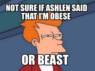 not-sure-if-ashlen-said-that-im-obese-or-beast