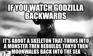 if-you-watch-godzilla-backwards-its-about-a-skeleton-that-turns-into-a-monster-t7