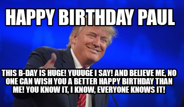 Meme Creator - Funny Happy Birthday Paul This b-day is HUGE! YUUUGE I say! And believe me, no one can Meme Generator at ! Meme Creator - Funny Happy Birthday Paul This b-day is HUGE! YUUUGE I say! And believe me, no one can Meme Generator at !