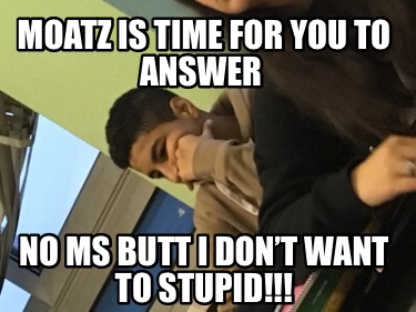 moatz-is-time-for-you-to-answer-no-ms-butt-i-dont-want-to-stupid