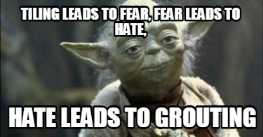 tiling-leads-to-fear-fear-leads-to-hate-hate-leads-to-grouting