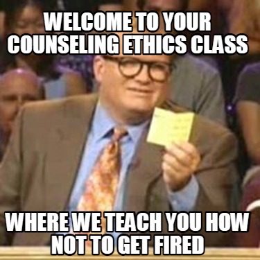 welcome-to-your-counseling-ethics-class-where-we-teach-you-how-not-to-get-fired