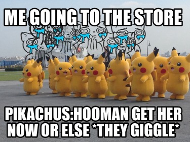 me-going-to-the-store-pikachushooman-get-her-now-or-else-they-giggle