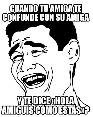 Meme Creator - Funny Cuando tu amiga te confunde con su amiga Y te dice « Hola amiguis cómo estás» Meme Generator at !