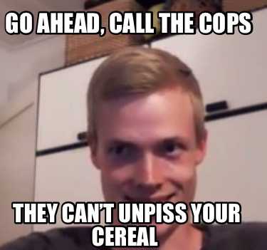 go-ahead-call-the-cops-they-cant-unpiss-your-cereal