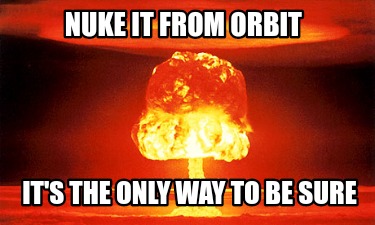 nuke-it-from-orbit-its-the-only-way-to-be-sure4