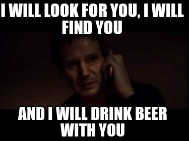 i-will-look-for-you-i-will-find-you-and-i-will-drink-beer-with-you