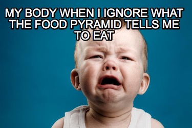 my-body-when-i-ignore-what-the-food-pyramid-tells-me-to-eat