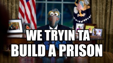 we-tryin-ta-build-a-prison
