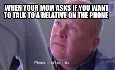 Meme Creator Funny When Your Mom Asks If You Want To Talk To A Relative On The Phone Meme Generator At Memecreator Org Meme Creator Funny When Your Mom Asks If You Want To Talk To A Relative On The Phone Meme Generator At Memecreator Org