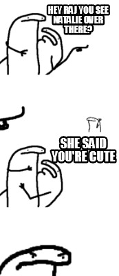 Meme Creator Funny Hey Raj You See Natalie Over There She Said You Re Cute Meme Generator At Memecreator Org Meme Creator Funny Hey Raj You See Natalie Over There She Said You Re Cute Meme Generator At Memecreator Org