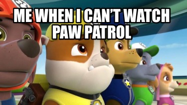 Meme Creator - Funny Me when I can't watch Paw Patrol Meme Generator at  !