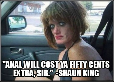 anal-will-cost-ya-fifty-cents-extra-sir.-shaun-king
