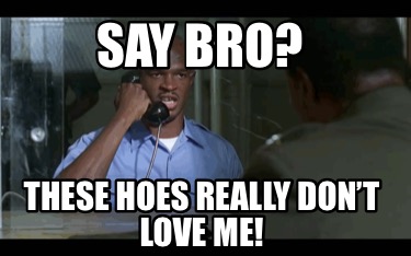 say-bro-these-hoes-really-dont-love-me