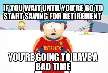 if-you-wait-until-youre-60-to-start-saving-for-retirement-youre-going-to-have-a-