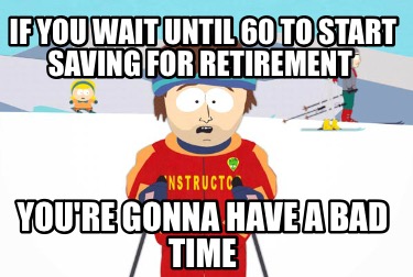 if-you-wait-until-60-to-start-saving-for-retirement-youre-gonna-have-a-bad-time